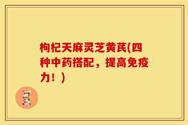 枸杞天麻灵芝黄芪(四种搭配，提高免疫力！)