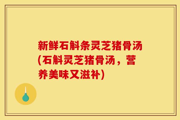 新鲜石斛条灵芝猪骨汤(石斛灵芝猪骨汤，营养美味又滋补)