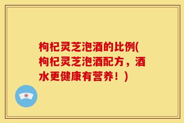 枸杞灵芝泡酒的比例(枸杞灵芝泡酒配方,酒水更健康有营养!) 枸杞灵芝泡酒的比例(枸杞灵芝泡酒配方,酒水更健康有营养!)
