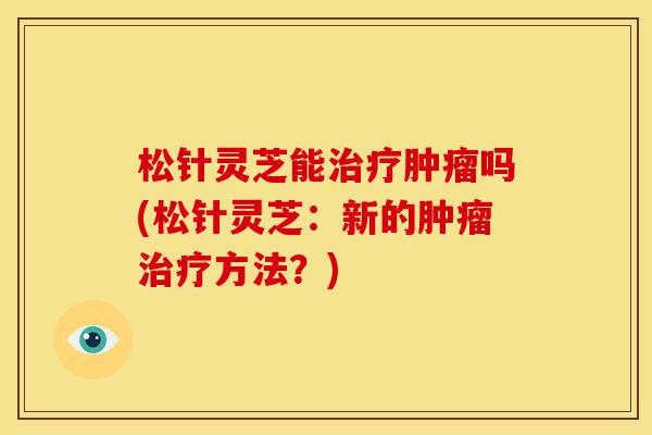 松针灵芝能吗(松针灵芝：新的方法？)