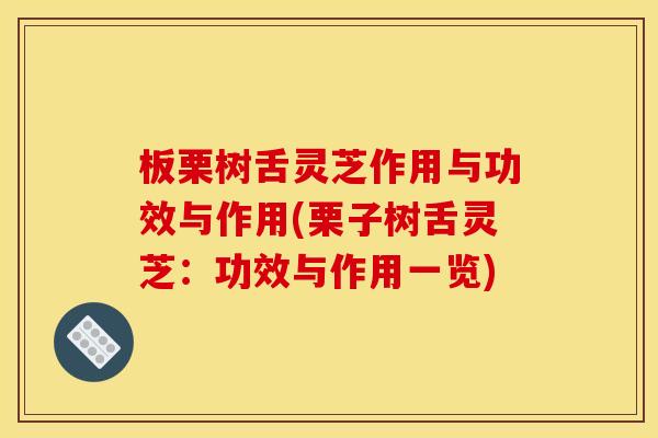 板栗树舌灵芝作用与功效与作用(栗子树舌灵芝:功效与作用一览) 板栗树舌灵芝作用与功效与作用(栗子树舌灵芝:功效与作用一览)