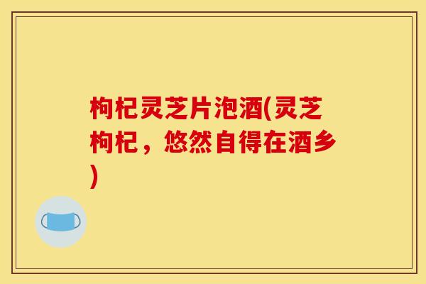 枸杞灵芝片泡酒(灵芝枸杞，悠然自得在酒乡)