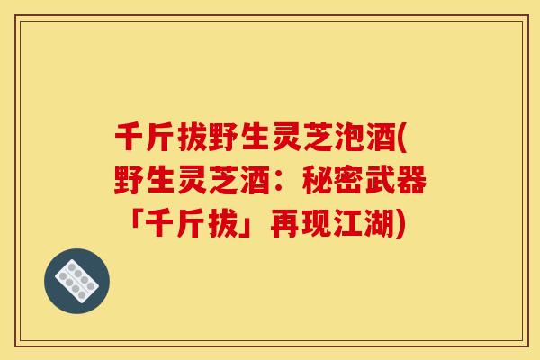 千斤拔野生灵芝泡酒(野生灵芝酒:秘密武器「千斤拔」再现江湖) 千斤拔野生灵芝泡酒(野生灵芝酒:秘密武器「千斤拔」再现江湖)