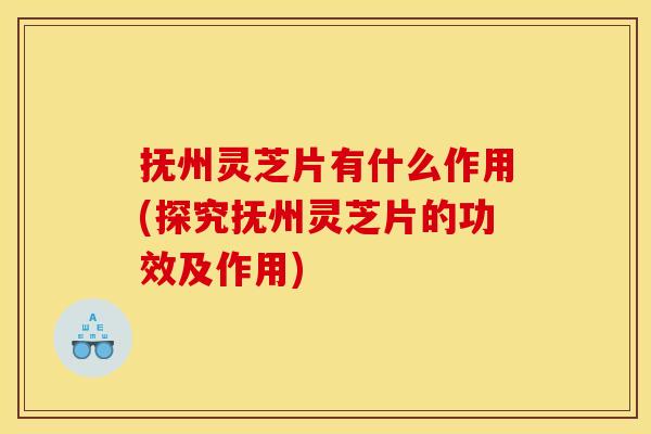 抚州灵芝片有什么作用(探究抚州灵芝片的功效及作用) 抚州灵芝片有什么作用(探究抚州灵芝片的功效及作用)
