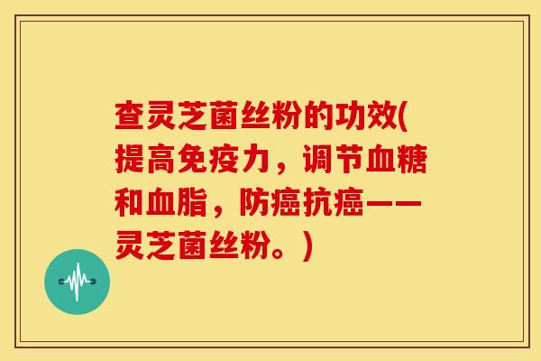 查灵芝菌丝粉的功效(提高免疫力,调节和,防抗——灵芝菌丝粉。) 查灵芝菌丝粉的功效(提高免疫力,调节和,防抗——灵芝菌丝粉。)