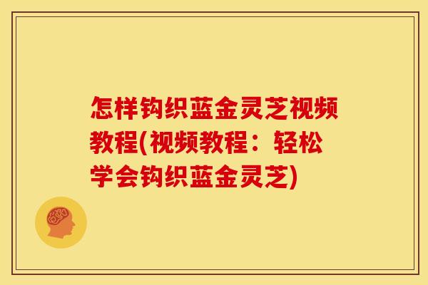 怎样钩织蓝金灵芝视频教程(视频教程:轻松学会钩织蓝金灵芝) 怎样钩织蓝金灵芝视频教程(视频教程:轻松学会钩织蓝金灵芝)