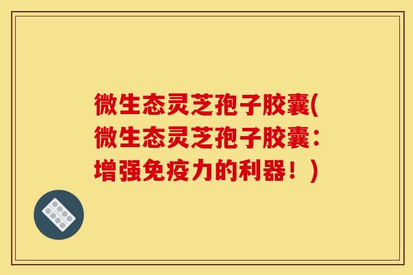 微生态灵芝孢子胶囊(微生态灵芝孢子胶囊:增强免疫力的利器!) 微生态灵芝孢子胶囊(微生态灵芝孢子胶囊:增强免疫力的利器!)