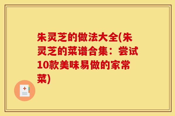 朱灵芝的做法大全(朱灵芝的菜谱合集:尝试10款美味易做的家常菜) 朱灵芝的做法大全(朱灵芝的菜谱合集:尝试10款美味易做的家常菜)