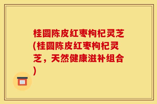 桂圆陈皮红枣枸杞灵芝(桂圆陈皮红枣枸杞灵芝,天然健康滋补组合) 桂圆陈皮红枣枸杞灵芝(桂圆陈皮红枣枸杞灵芝,天然健康滋补组合)