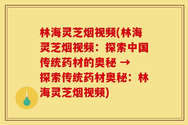 林海灵芝烟视频(林海灵芝烟视频：探索中国传统药材的奥秘 → 探索传统药材奥秘：林海灵芝烟视频)