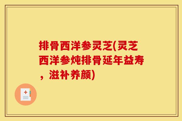 排骨西洋参灵芝(灵芝西洋参炖排骨延年益寿,滋补养颜) 排骨西洋参灵芝(灵芝西洋参炖排骨延年益寿,滋补养颜)
