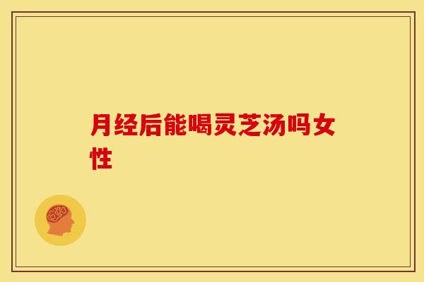 后能喝灵芝汤吗女性