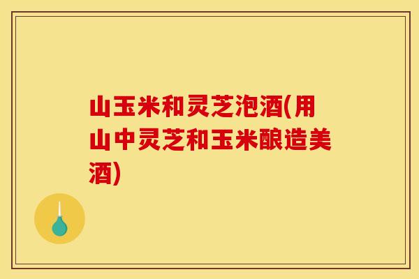 山玉米和灵芝泡酒(用山中灵芝和玉米酿造美酒)