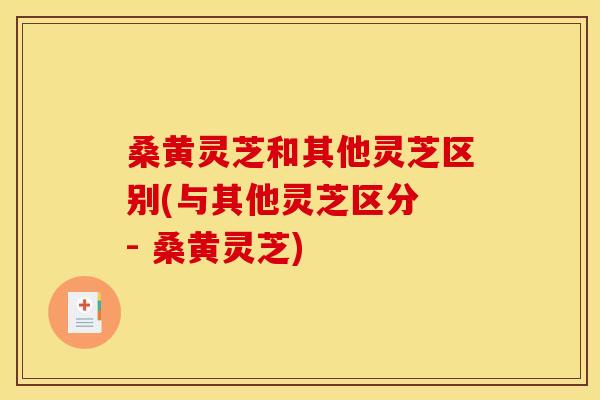 桑黄灵芝和其他灵芝区别(与其他灵芝区分 - 桑黄灵芝) 桑黄灵芝和其他灵芝区别(与其他灵芝区分 - 桑黄灵芝)
