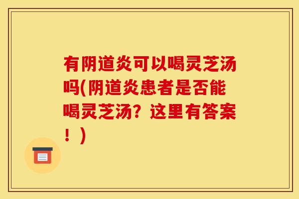 有炎可以喝灵芝汤吗(炎患者是否能喝灵芝汤?这里有答案!) 有炎可以喝灵芝汤吗(炎患者是否能喝灵芝汤?这里有答案!)