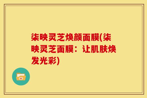 柒映灵芝焕颜面膜(柒映灵芝面膜:让焕发光彩) 柒映灵芝焕颜面膜(柒映灵芝面膜:让焕发光彩)
