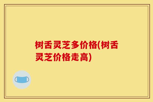 树舌灵芝多价格(树舌灵芝价格走高) 树舌灵芝多价格(树舌灵芝价格走高)