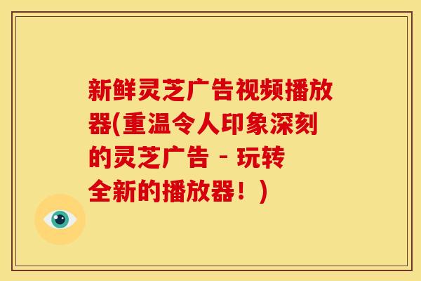 新鲜灵芝广告视频播放器(重温令人印象深刻的灵芝广告 - 玩转全新的播放器!) 新鲜灵芝广告视频播放器(重温令人印象深刻的灵芝广告 - 玩转全新的播放器!)