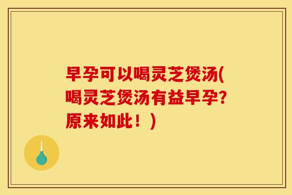 早孕可以喝灵芝煲汤(喝灵芝煲汤有益早孕?原来如此!) 早孕可以喝灵芝煲汤(喝灵芝煲汤有益早孕?原来如此!)