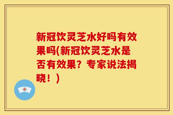 新冠饮灵芝水好吗有效果吗(新冠饮灵芝水是否有效果?专家说法揭晓!) 新冠饮灵芝水好吗有效果吗(新冠饮灵芝水是否有效果?专家说法揭晓!)