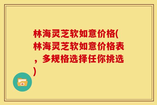 林海灵芝软如意价格(林海灵芝软如意价格表,多规格选择任你挑选) 林海灵芝软如意价格(林海灵芝软如意价格表,多规格选择任你挑选)