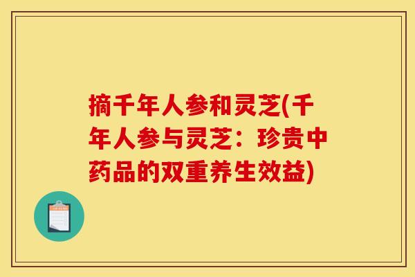 摘千年人参和灵芝(千年人参与灵芝:珍贵品的双重养生效益) 摘千年人参和灵芝(千年人参与灵芝:珍贵品的双重养生效益)