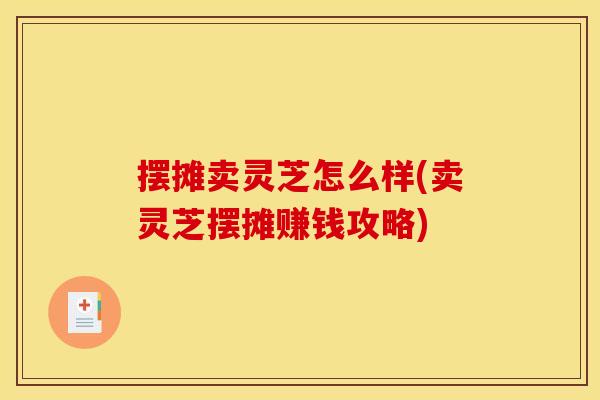 摆摊卖灵芝怎么样(卖灵芝摆摊赚钱攻略) 摆摊卖灵芝怎么样(卖灵芝摆摊赚钱攻略)