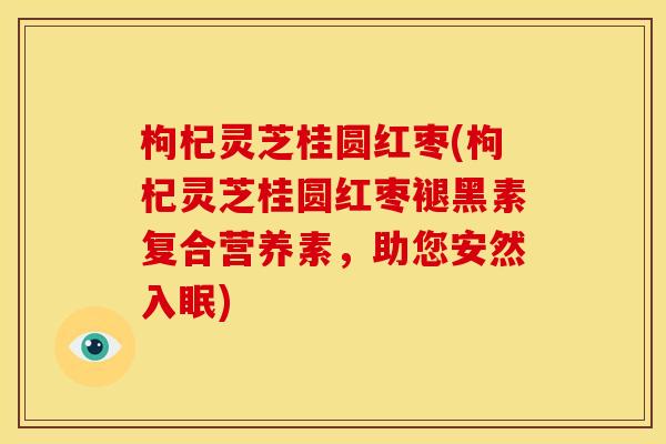枸杞灵芝桂圆红枣(枸杞灵芝桂圆红枣褪黑素复合营养素，助您安然入眠)