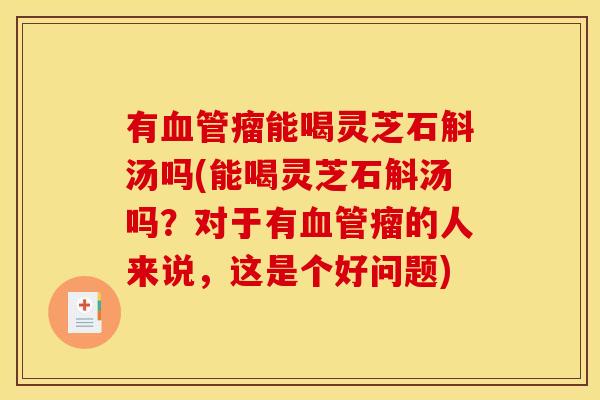 有瘤能喝灵芝石斛汤吗(能喝灵芝石斛汤吗?对于有瘤的人来说,这是个好问题) 有瘤能喝灵芝石斛汤吗(能喝灵芝石斛汤吗?对于有瘤的人来说,这是个好问题)