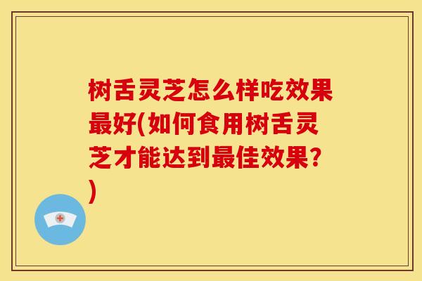 树舌灵芝怎么样吃效果好(如何食用树舌灵芝才能达到佳效果?) 树舌灵芝怎么样吃效果好(如何食用树舌灵芝才能达到佳效果?)