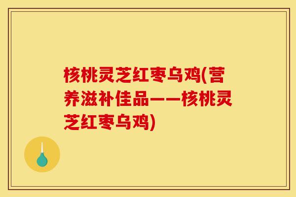 核桃灵芝红枣乌鸡(营养滋补佳品——核桃灵芝红枣乌鸡) 核桃灵芝红枣乌鸡(营养滋补佳品——核桃灵芝红枣乌鸡)