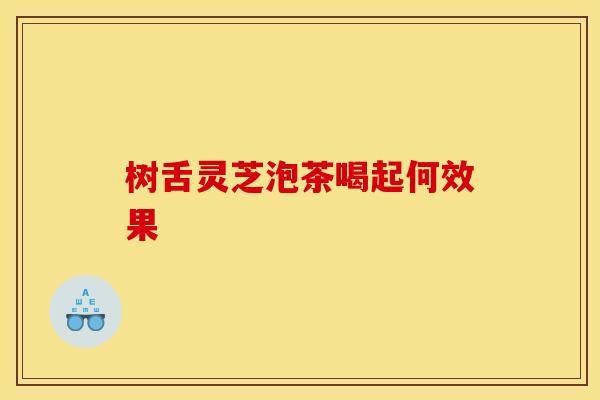 树舌灵芝泡茶喝起何效果 树舌灵芝泡茶喝起何效果