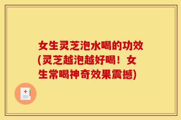 女生灵芝泡水喝的功效(灵芝越泡越好喝！女生常喝神奇效果震撼)