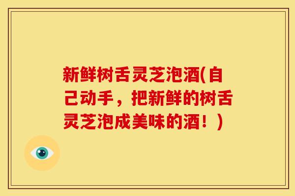 新鲜树舌灵芝泡酒(自己动手，把新鲜的树舌灵芝泡成美味的酒！)