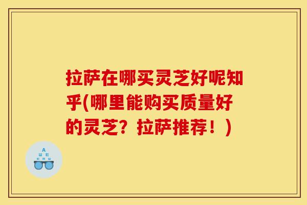 拉萨在哪买灵芝好呢知乎(哪里能购买质量好的灵芝？拉萨推荐！)