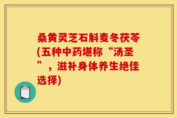 桑黄灵芝石斛麦冬茯苓(五种堪称“汤圣”，滋补身体养生绝佳选择)