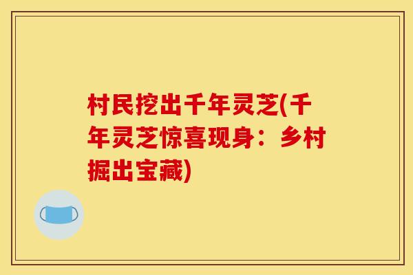 村民挖出千年灵芝(千年灵芝惊喜现身:乡村掘出宝藏) 村民挖出千年灵芝(千年灵芝惊喜现身:乡村掘出宝藏)