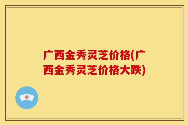 广西金秀灵芝价格(广西金秀灵芝价格大跌) 广西金秀灵芝价格(广西金秀灵芝价格大跌)