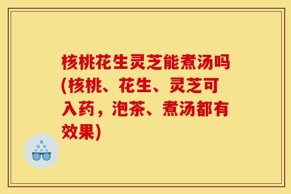 核桃花生灵芝能煮汤吗(核桃、花生、灵芝可入药,泡茶、煮汤都有效果) 核桃花生灵芝能煮汤吗(核桃、花生、灵芝可入药,泡茶、煮汤都有效果)