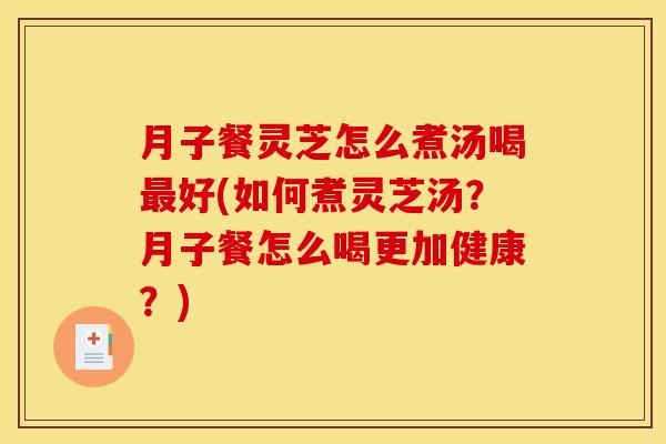 月子餐灵芝怎么煮汤喝好(如何煮灵芝汤?月子餐怎么喝更加健康?) 月子餐灵芝怎么煮汤喝好(如何煮灵芝汤?月子餐怎么喝更加健康?)
