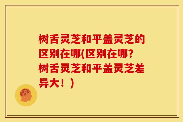 树舌灵芝和平盖灵芝的区别在哪(区别在哪?树舌灵芝和平盖灵芝差异大!) 树舌灵芝和平盖灵芝的区别在哪(区别在哪?树舌灵芝和平盖灵芝差异大!)