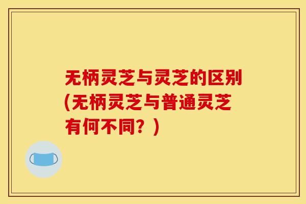 无柄灵芝与灵芝的区别(无柄灵芝与普通灵芝有何不同?) 无柄灵芝与灵芝的区别(无柄灵芝与普通灵芝有何不同?)