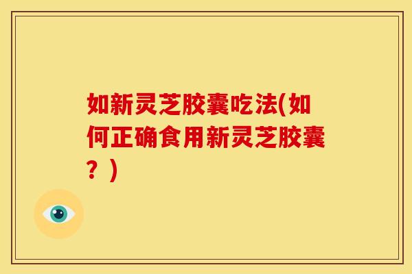 如新灵芝胶囊吃法(如何正确食用新灵芝胶囊?) 如新灵芝胶囊吃法(如何正确食用新灵芝胶囊?)