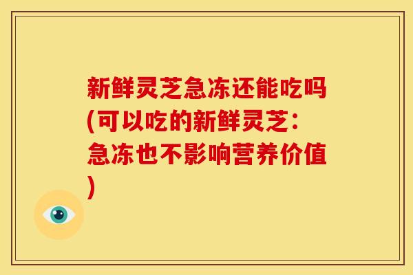 新鲜灵芝急冻还能吃吗(可以吃的新鲜灵芝:急冻也不影响营养价值) 新鲜灵芝急冻还能吃吗(可以吃的新鲜灵芝:急冻也不影响营养价值)