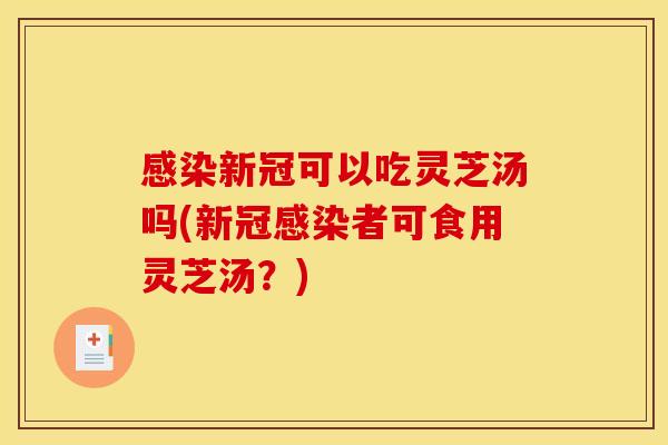 新冠可以吃灵芝汤吗(新冠者可食用灵芝汤?) 新冠可以吃灵芝汤吗(新冠者可食用灵芝汤?)