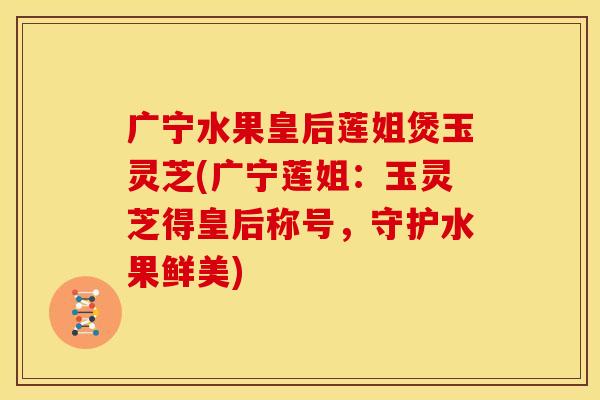 广宁水果皇后莲姐煲玉灵芝(广宁莲姐:玉灵芝得皇后称号,守护水果鲜美) 广宁水果皇后莲姐煲玉灵芝(广宁莲姐:玉灵芝得皇后称号,守护水果鲜美)