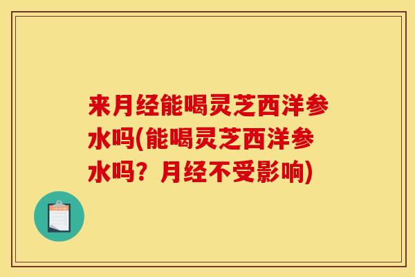 来能喝灵芝西洋参水吗(能喝灵芝西洋参水吗?不受影响) 来能喝灵芝西洋参水吗(能喝灵芝西洋参水吗?不受影响)