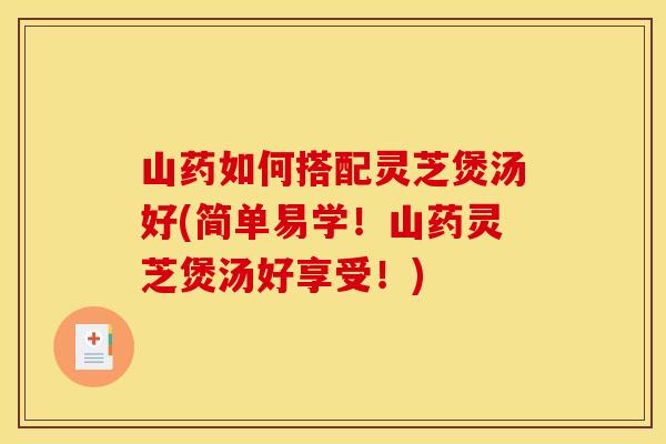 山药如何搭配灵芝煲汤好(简单易学!山药灵芝煲汤好享受!) 山药如何搭配灵芝煲汤好(简单易学!山药灵芝煲汤好享受!)
