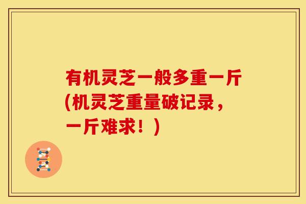 有机灵芝一般多重一斤(机灵芝重量破记录，一斤难求！)