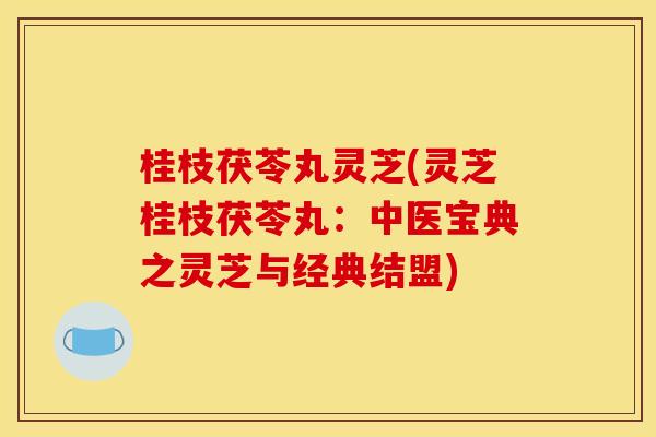 桂枝茯苓丸灵芝(灵芝桂枝茯苓丸:中医宝典之灵芝与经典结盟) 桂枝茯苓丸灵芝(灵芝桂枝茯苓丸:中医宝典之灵芝与经典结盟)